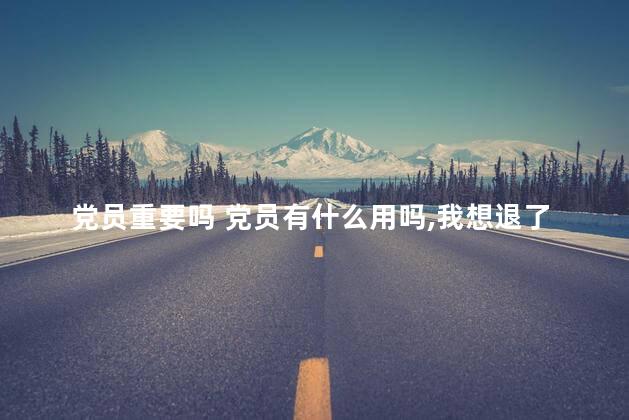 党员重要吗 党员有什么用吗,我想退了
